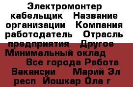 Электромонтер-кабельщик › Название организации ­ Компания-работодатель › Отрасль предприятия ­ Другое › Минимальный оклад ­ 50 000 - Все города Работа » Вакансии   . Марий Эл респ.,Йошкар-Ола г.